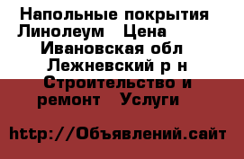 Напольные покрытия: Линолеум › Цена ­ 290 - Ивановская обл., Лежневский р-н Строительство и ремонт » Услуги   